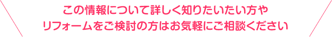 この情報について詳しく知りたい方やリフォームをご検討の方はお気軽にご相談ください