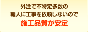 外注で不特定多数の職人に工事を依頼しないので施工品質が安定