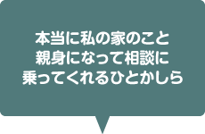 本当に私の家のこと親身になって相談に乗ってくれるひとかしら